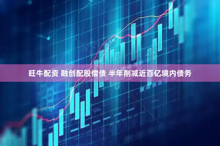 旺牛配资 融创配股偿债 半年削减近百亿境内债务
