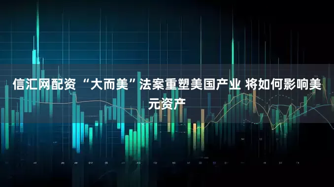 信汇网配资 “大而美”法案重塑美国产业 将如何影响美元资产