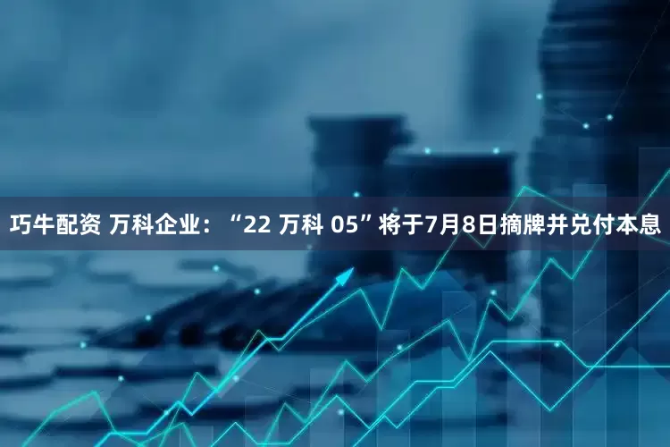 巧牛配资 万科企业：“22 万科 05”将于7月8日摘牌并兑付本息