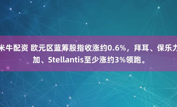 米牛配资 欧元区蓝筹股指收涨约0.6%，拜耳、保乐力加、Stellantis至少涨约3%领跑。