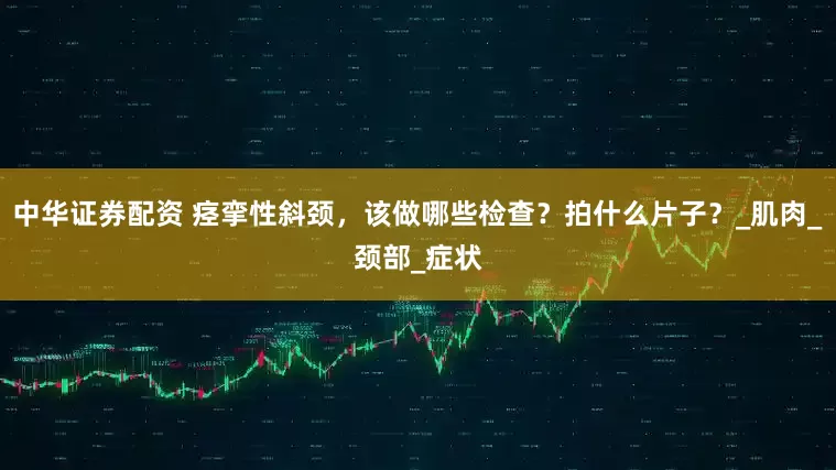 中华证券配资 痉挛性斜颈，该做哪些检查？拍什么片子？_肌肉_颈部_症状