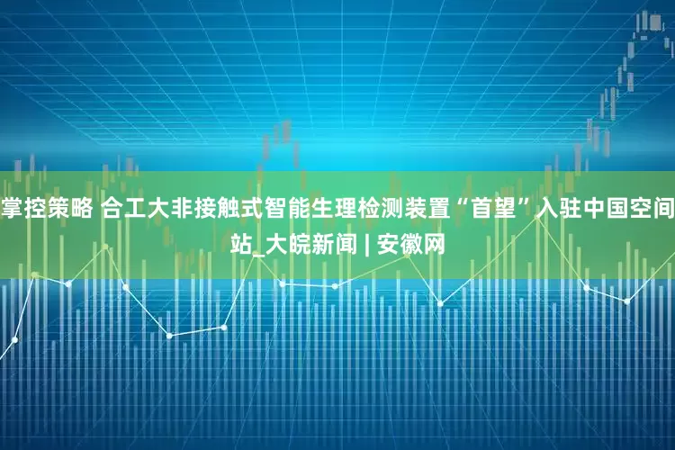 掌控策略 合工大非接触式智能生理检测装置“首望”入驻中国空间站_大皖新闻 | 安徽网