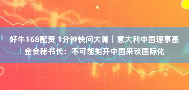 好牛168配资 1分钟快问大咖｜意大利中国理事基金会秘书长：不可能抛开中国来谈国际化