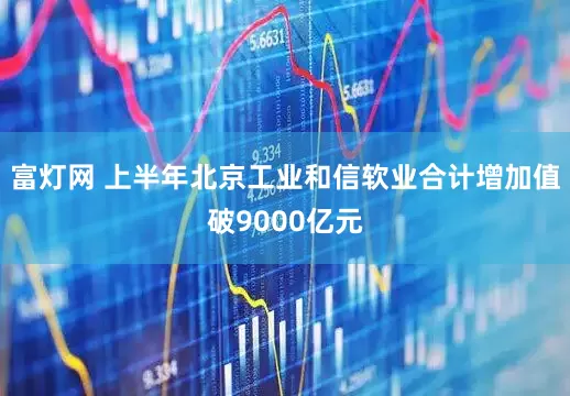 富灯网 上半年北京工业和信软业合计增加值破9000亿元
