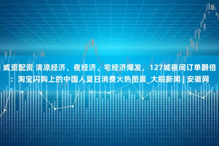威资配资 清凉经济、夜经济、宅经济爆发，127城夜间订单翻倍：淘宝闪购上的中国人夏日消费火热图景_大皖新闻 | 安徽网