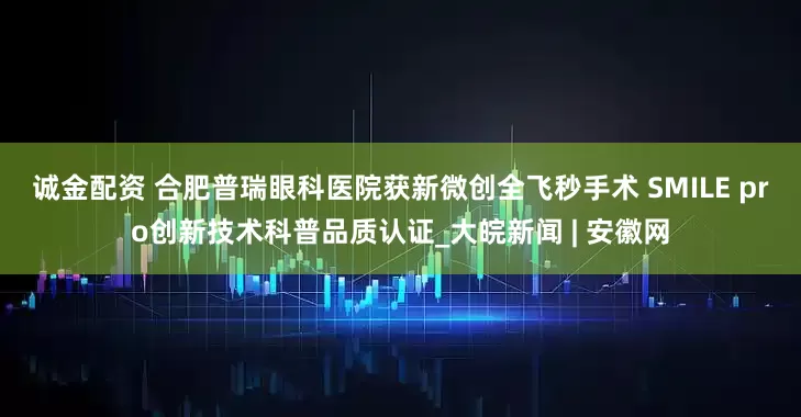诚金配资 合肥普瑞眼科医院获新微创全飞秒手术 SMILE pro创新技术科普品质认证_大皖新闻 | 安徽网