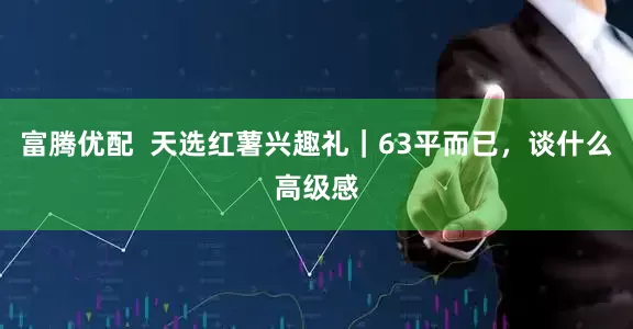 富腾优配  天选红薯兴趣礼｜63平而已，谈什么高级感