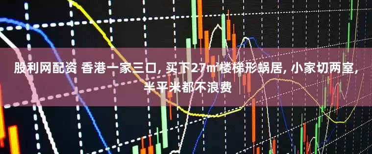 股利网配资 香港一家三口, 买下27㎡楼梯形蜗居, 小家切两室, 半平米都不浪费