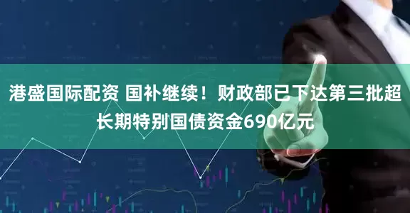 港盛国际配资 国补继续！财政部已下达第三批超长期特别国债资金690亿元