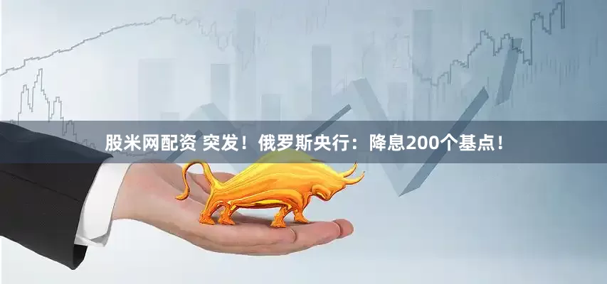 股米网配资 突发！俄罗斯央行：降息200个基点！