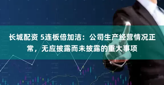 长城配资 5连板倍加洁：公司生产经营情况正常，无应披露而未披露的重大事项