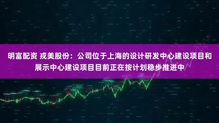 明富配资 戎美股份：公司位于上海的设计研发中心建设项目和展示中心建设项目目前正在按计划稳步推进中