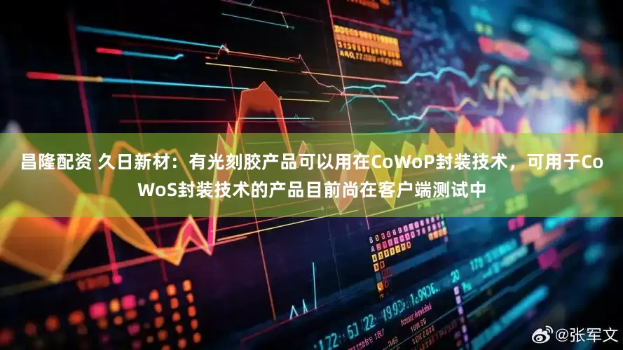 昌隆配资 久日新材：有光刻胶产品可以用在CoWoP封装技术，可用于CoWoS封装技术的产品目前尚在客户端测试中