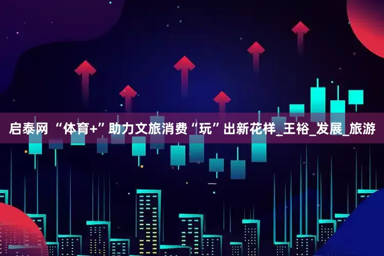 启泰网 “体育+”助力文旅消费“玩”出新花样_王裕_发展_旅游