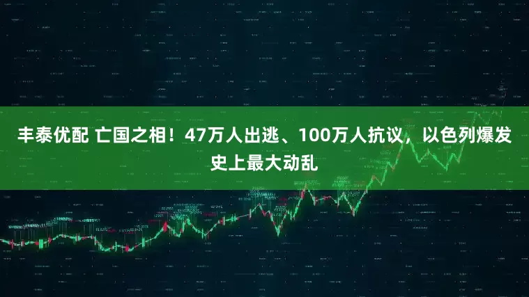 丰泰优配 亡国之相！47万人出逃、100万人抗议，以色列爆发史上最大动乱