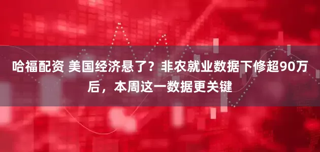 哈福配资 美国经济悬了？非农就业数据下修超90万后，本周这一数据更关键