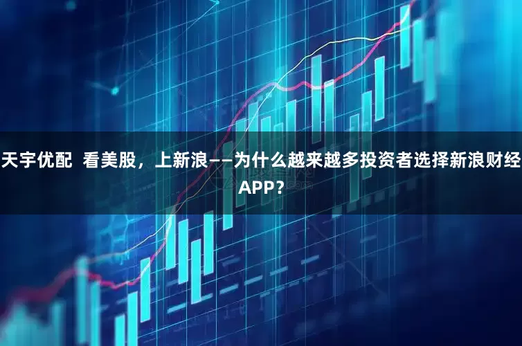 天宇优配  看美股，上新浪——为什么越来越多投资者选择新浪财经APP？
