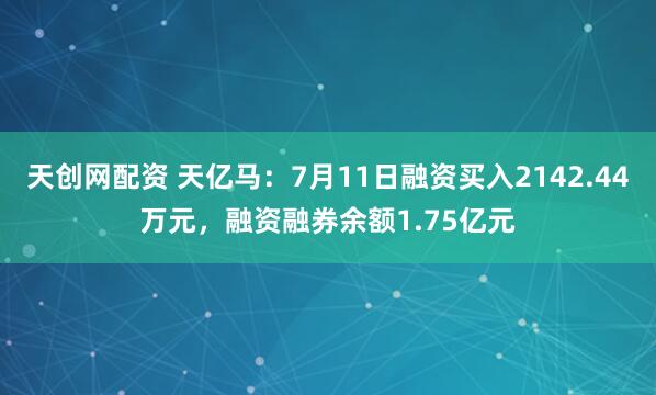 天创网配资 天亿马：7月11日融资买入2142.44万元，融资融券余额1.75亿元