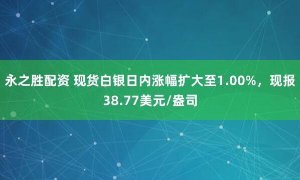 永之胜配资 现货白银日内涨幅扩大至1.00%，现报38.77美元/盎司