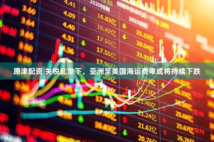 原津配资 关税乱象下，亚洲至美国海运费率或将持续下跌