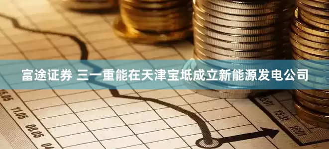 富途证券 三一重能在天津宝坻成立新能源发电公司