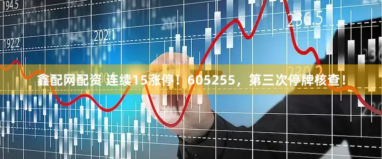 鑫配网配资 连续15涨停！605255，第三次停牌核查！