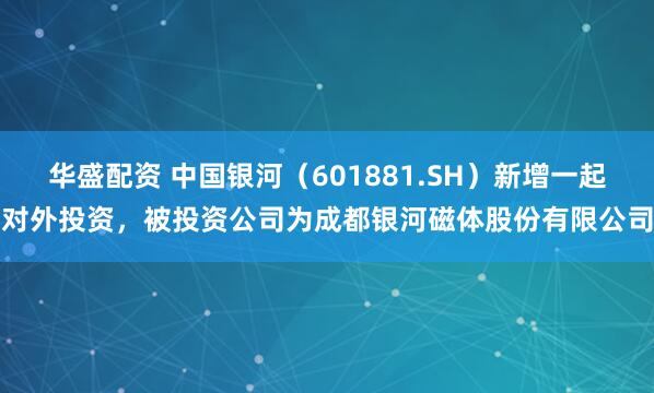 华盛配资 中国银河（601881.SH）新增一起对外投资，被投资公司为成都银河磁体股份有限公司