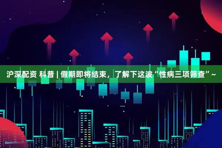 沪深配资 科普 | 假期即将结束，了解下这波“性病三项筛查”~