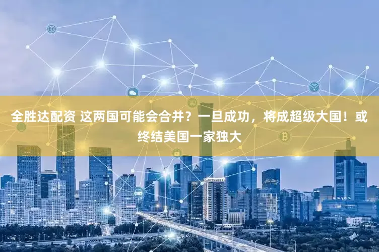 全胜达配资 这两国可能会合并？一旦成功，将成超级大国！或终结美国一家独大