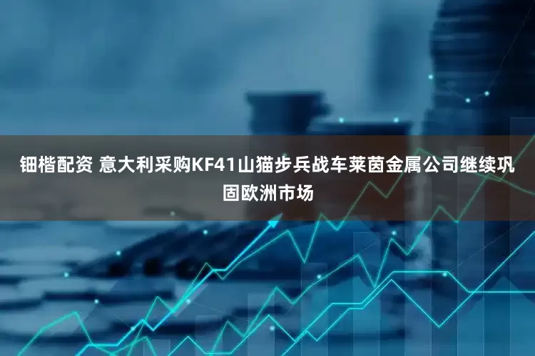 钿楷配资 意大利采购KF41山猫步兵战车莱茵金属公司继续巩固欧洲市场