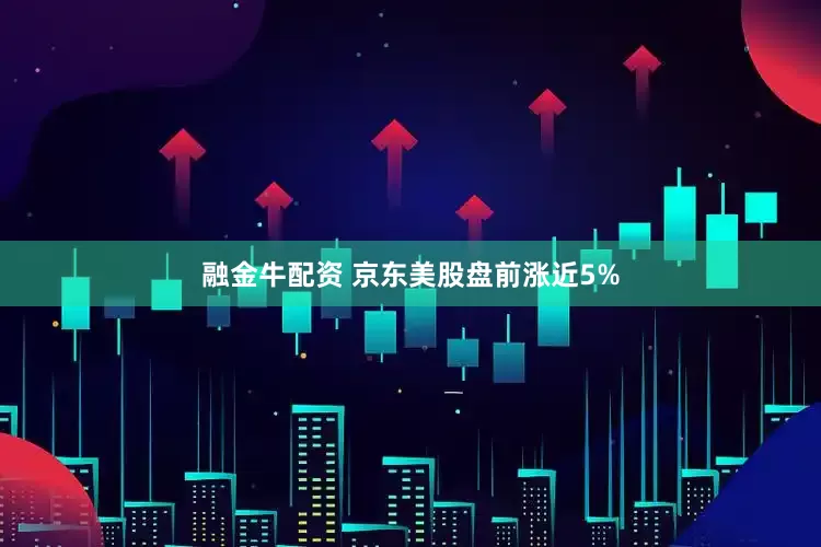 融金牛配资 京东美股盘前涨近5%