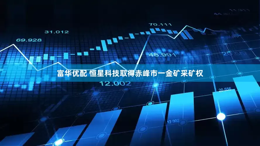 富华优配 恒星科技取得赤峰市一金矿采矿权