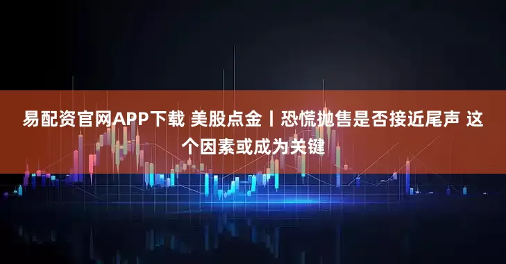 易配资官网APP下载 美股点金丨恐慌抛售是否接近尾声 这个因素或成为关键
