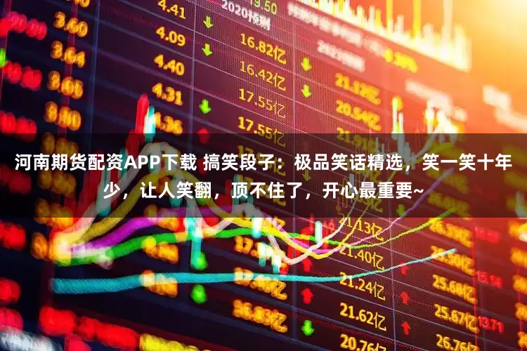 河南期货配资APP下载 搞笑段子：极品笑话精选，笑一笑十年少，让人笑翻，顶不住了，开心最重要~