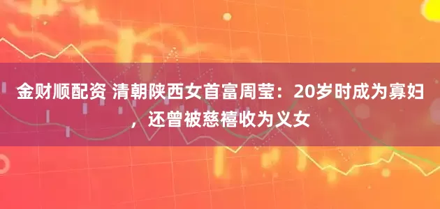 金财顺配资 清朝陕西女首富周莹：20岁时成为寡妇，还曾被慈禧收为义女