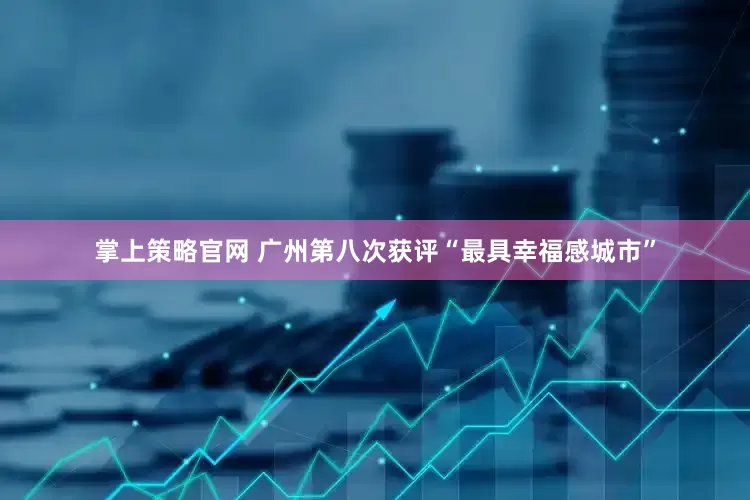 掌上策略官网 广州第八次获评“最具幸福感城市”