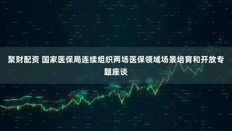 聚财配资 国家医保局连续组织两场医保领域场景培育和开放专题座谈
