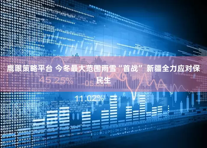 鹰眼策略平台 今冬最大范围雨雪“首战” 新疆全力应对保民生