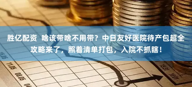 胜亿配资  啥该带啥不用带？中日友好医院待产包超全攻略来了，照着清单打包，入院不抓瞎！