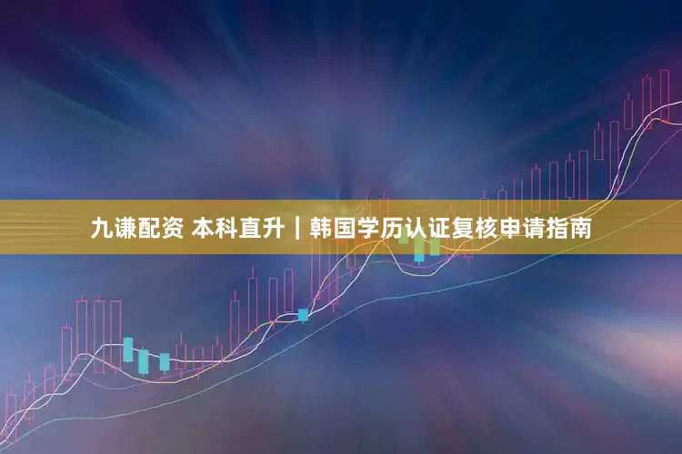 九谦配资 本科直升｜韩国学历认证复核申请指南