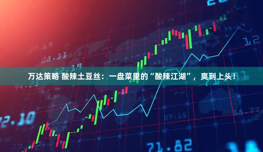 万达策略 酸辣土豆丝：一盘菜里的“酸辣江湖”，爽到上头！