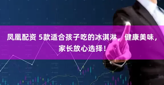 凤凰配资 5款适合孩子吃的冰淇淋，健康美味，家长放心选择！