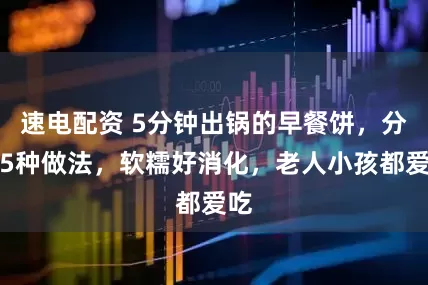 速电配资 5分钟出锅的早餐饼，分享5种做法，软糯好消化，老人小孩都爱吃