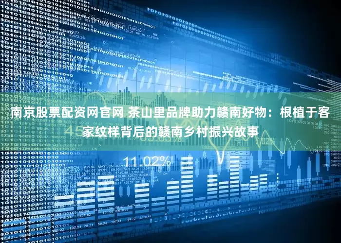 南京股票配资网官网 茶山里品牌助力赣南好物：根植于客家纹样背后的赣南乡村振兴故事