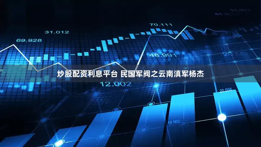 炒股配资利息平台 民国军阀之云南滇军杨杰