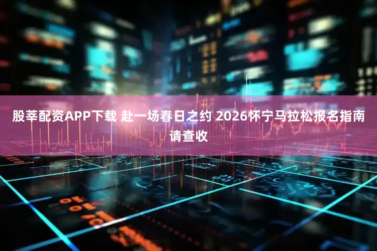 股莘配资APP下载 赴一场春日之约 2026怀宁马拉松报名指南请查收