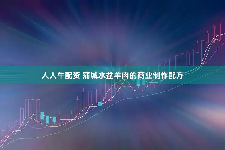 人人牛配资 蒲城水盆羊肉的商业制作配方