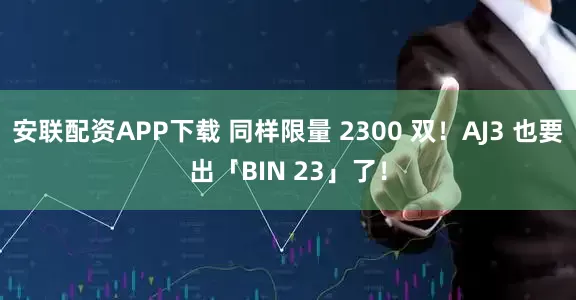 安联配资APP下载 同样限量 2300 双！AJ3 也要出「BIN 23」了！