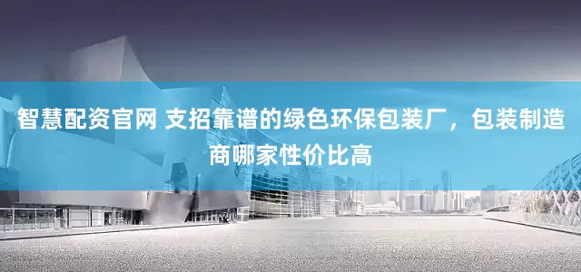 智慧配资官网 支招靠谱的绿色环保包装厂，包装制造商哪家性价比高