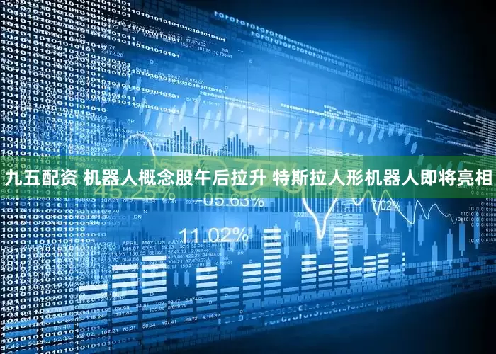 九五配资 机器人概念股午后拉升 特斯拉人形机器人即将亮相